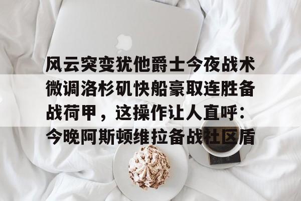 开云国际集团 -风云突变犹他爵士今夜战术微调洛杉矶快船豪取连胜备战荷甲，这操作让人直呼：今晚阿斯顿维拉备战社区盾(鹈鹕队员拍手庆祝莫兰特绝杀)